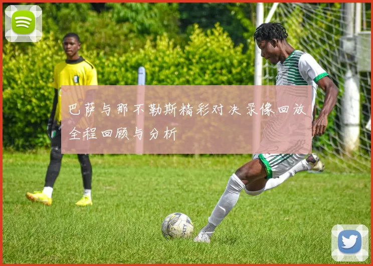 巴萨与那不勒斯精彩对决录像回放全程回顾与分析