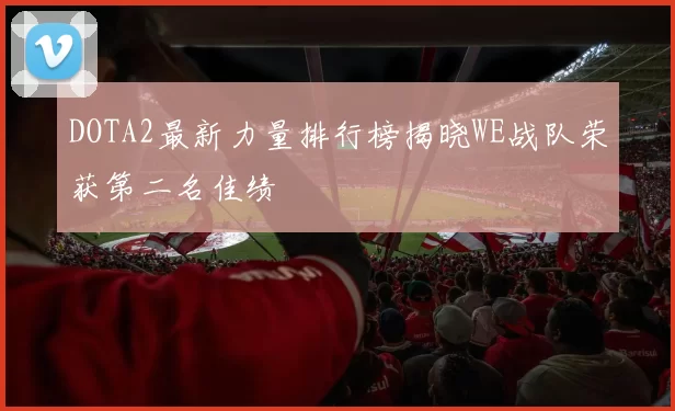 DOTA2最新力量排行榜揭晓WE战队荣获第二名佳绩