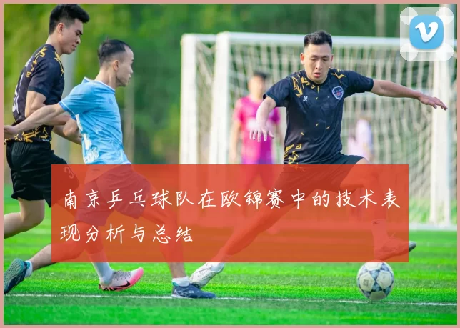 南京乒乓球队在欧锦赛中的技术表现分析与总结