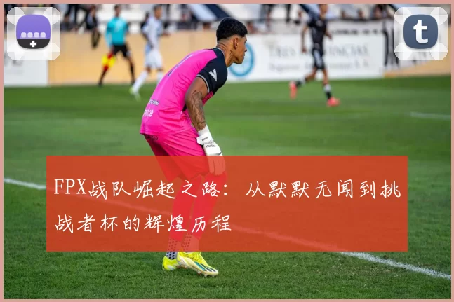 FPX战队崛起之路：从默默无闻到挑战者杯的辉煌历程