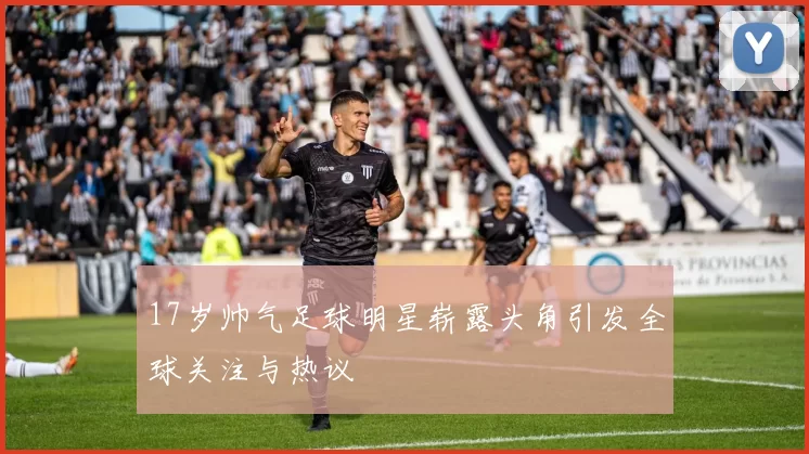 17岁帅气足球明星崭露头角引发全球关注与热议