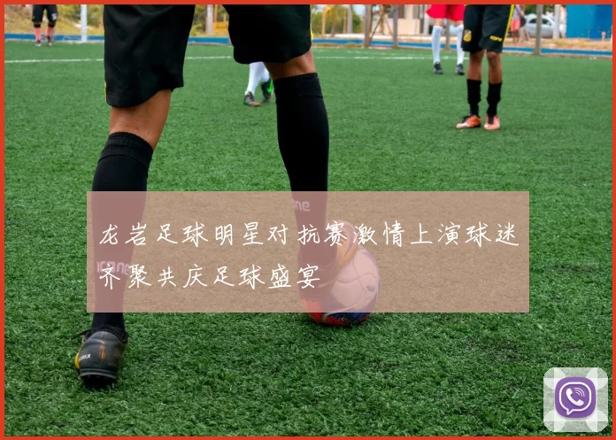 龙岩足球明星对抗赛激情上演球迷齐聚共庆足球盛宴