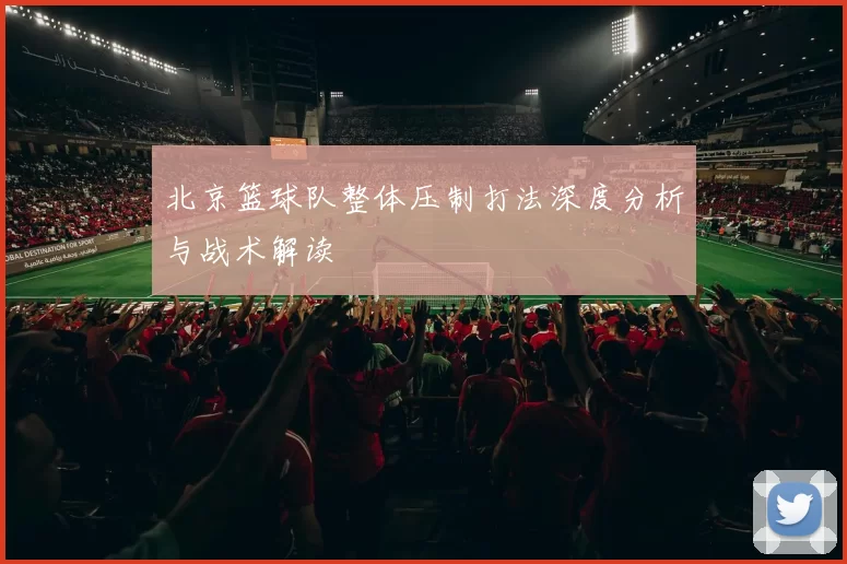 北京篮球队整体压制打法深度分析与战术解读