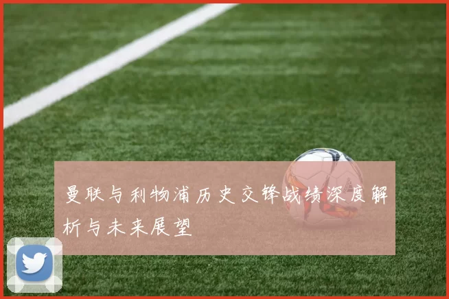曼联与利物浦历史交锋战绩深度解析与未来展望