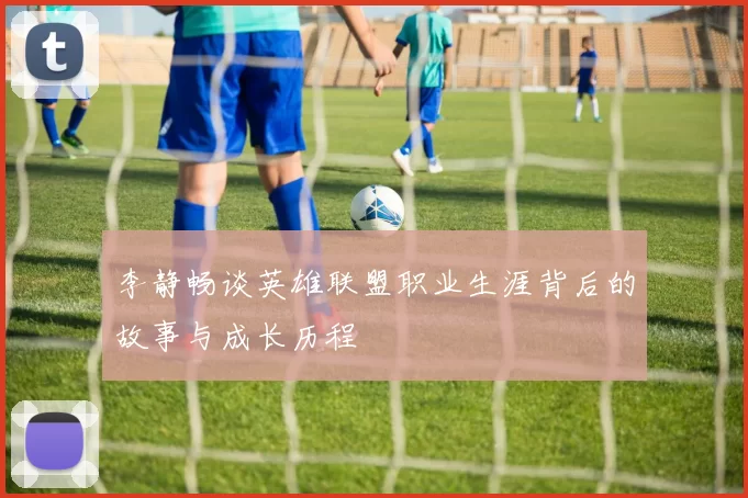 李静畅谈英雄联盟职业生涯背后的故事与成长历程