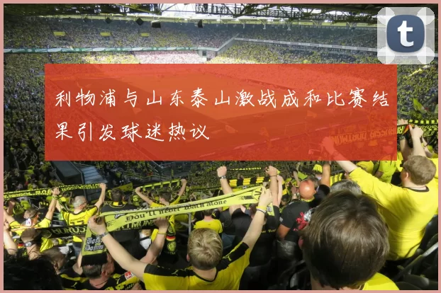利物浦与山东泰山激战成和比赛结果引发球迷热议