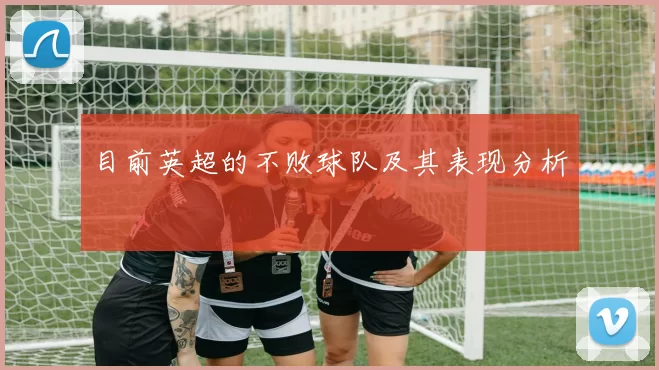 目前英超的不败球队及其表现分析