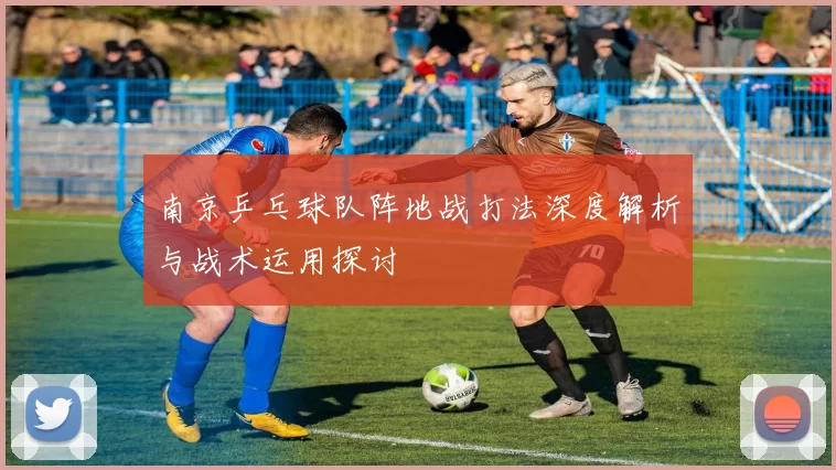 南京乒乓球队阵地战打法深度解析与战术运用探讨