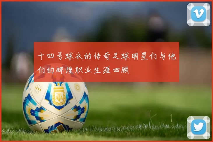 十四号球衣的传奇足球明星们与他们的辉煌职业生涯回顾