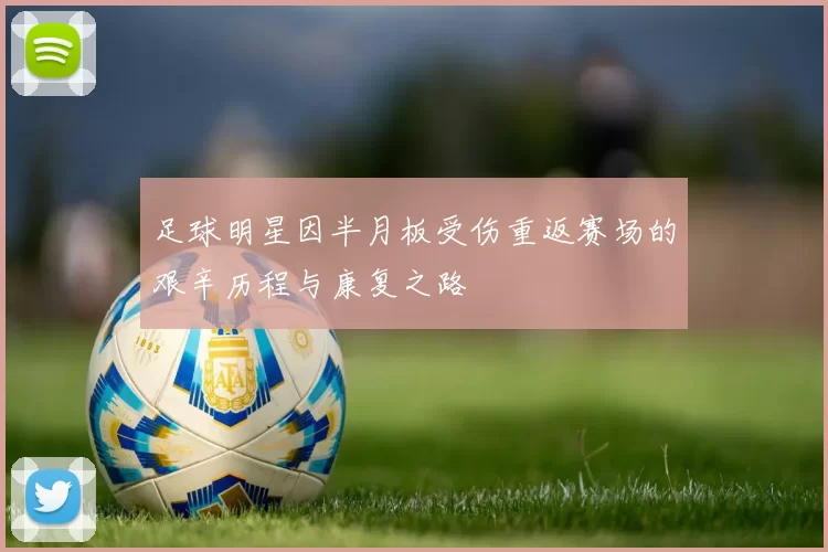 足球明星因半月板受伤重返赛场的艰辛历程与康复之路