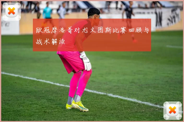 欧冠摩洛哥对尤文图斯比赛回顾与战术解读