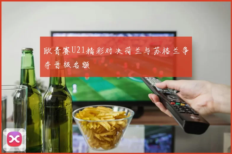 欧青赛U21精彩对决荷兰与苏格兰争夺晋级名额