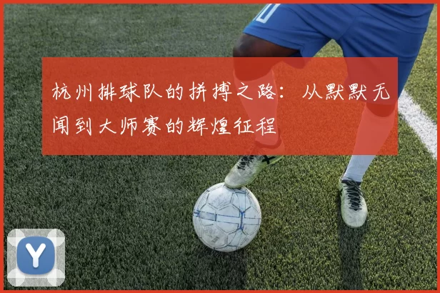 杭州排球队的拼搏之路：从默默无闻到大师赛的辉煌征程