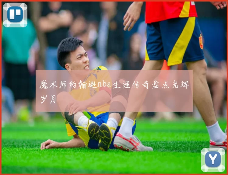 魔术师约翰逊nba生涯传奇盘点光辉岁月