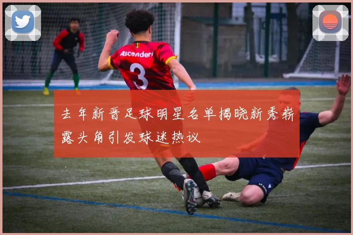 去年新晋足球明星名单揭晓新秀崭露头角引发球迷热议