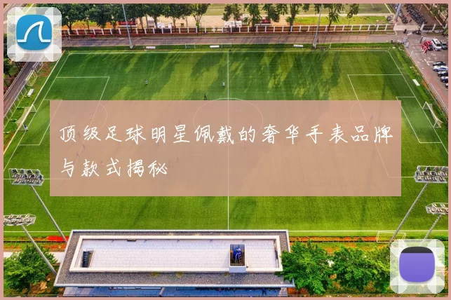 顶级足球明星佩戴的奢华手表品牌与款式揭秘