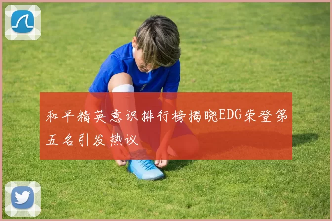 和平精英意识排行榜揭晓EDG荣登第五名引发热议