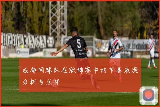 成都网球队在欧锦赛中的节奏表现分析与点评