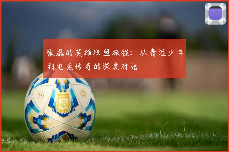张磊的英雄联盟旅程：从青涩少年到电竞传奇的深度对话