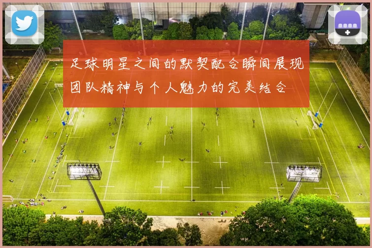 足球明星之间的默契配合瞬间展现团队精神与个人魅力的完美结合