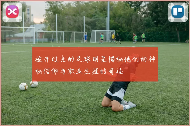 被开过光的足球明星揭秘他们的神秘信仰与职业生涯的奇迹
