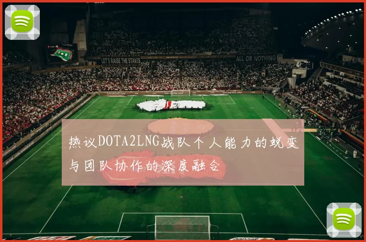 热议DOTA2LNG战队个人能力的蜕变与团队协作的深度融合