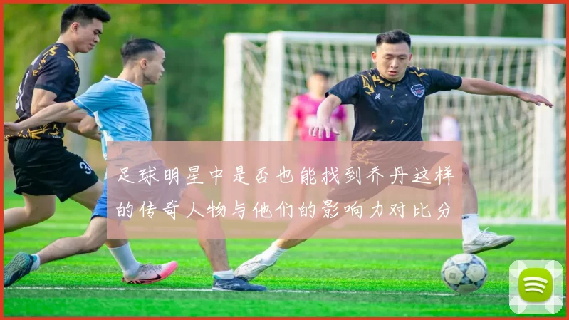 足球明星中是否也能找到乔丹这样的传奇人物与他们的影响力对比分析