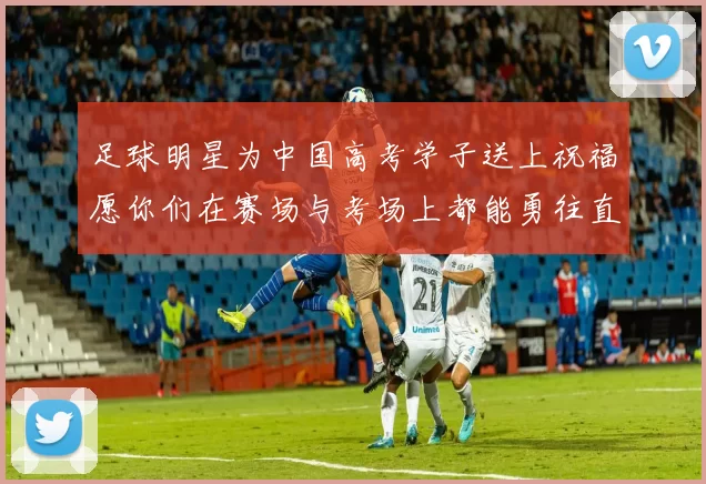 足球明星为中国高考学子送上祝福愿你们在赛场与考场上都能勇往直前