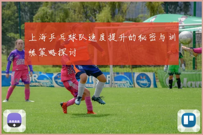 上海乒乓球队速度提升的秘密与训练策略探讨