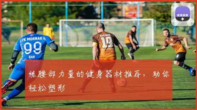 练腰部力量的健身器材推荐，助你轻松塑形