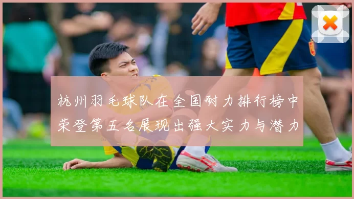 杭州羽毛球队在全国耐力排行榜中荣登第五名展现出强大实力与潜力